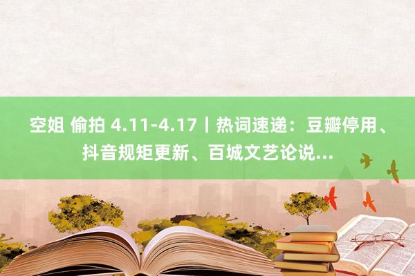 空姐 偷拍 4.11-4.17丨热词速递：豆瓣停用、抖音规矩更新、百城文艺论说...