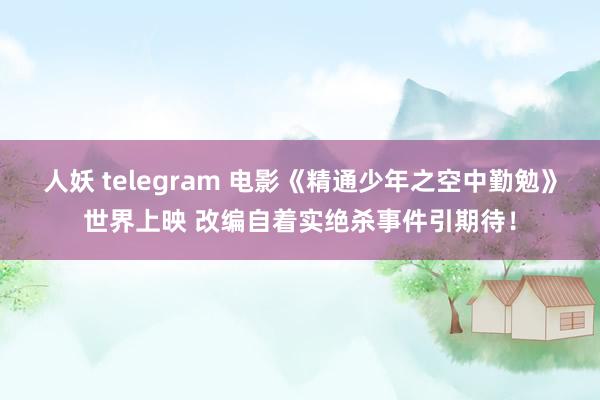 人妖 telegram 电影《精通少年之空中勤勉》世界上映 改编自着实绝杀事件引期待！