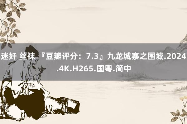 迷奸 丝袜 『豆瓣评分：7.3』九龙城寨之围城.2024.4K.H265.国粤.简中