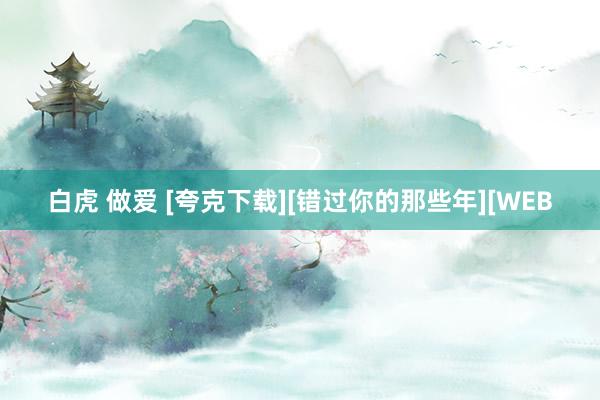 白虎 做爱 [夸克下载][错过你的那些年][WEB