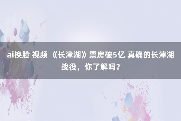 ai换脸 视频 《长津湖》票房破5亿 真确的长津湖战役，你了解吗？