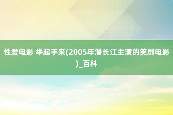 性爱电影 举起手来(2005年潘长江主演的笑剧电影)_百科