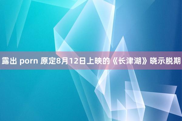 露出 porn 原定8月12日上映的《长津湖》晓示脱期