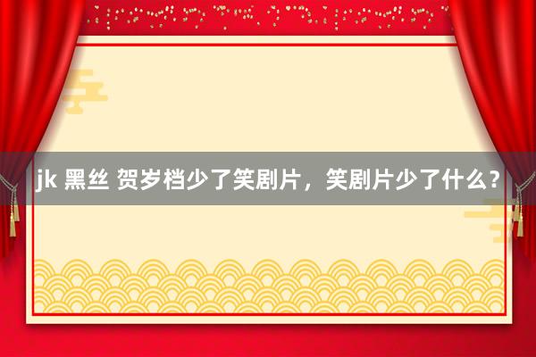 jk 黑丝 贺岁档少了笑剧片，笑剧片少了什么？