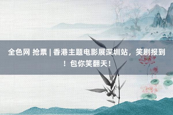 全色网 抢票 | 香港主题电影展深圳站，笑剧报到！包你笑翻天！