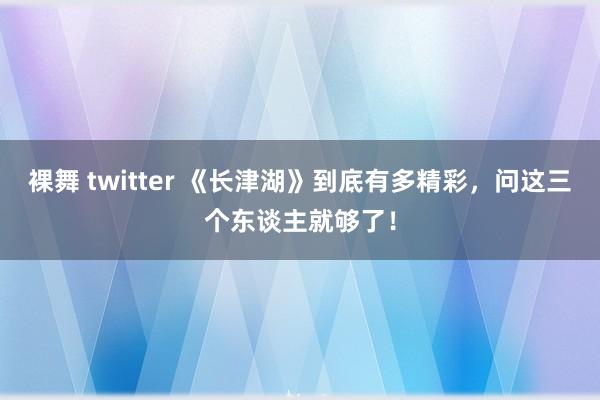 裸舞 twitter 《长津湖》到底有多精彩，问这三个东谈主就够了！