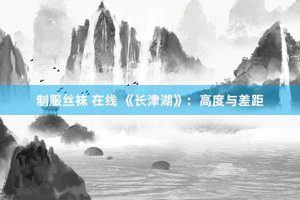 制服丝袜 在线 《长津湖》：高度与差距