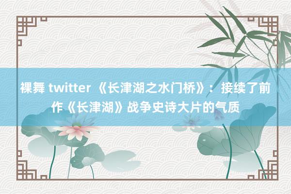 裸舞 twitter 《长津湖之水门桥》：接续了前作《长津湖》战争史诗大片的气质