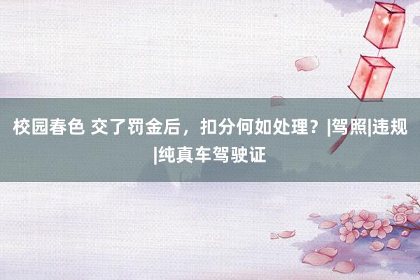 校园春色 交了罚金后，扣分何如处理？|驾照|违规|纯真车驾驶证