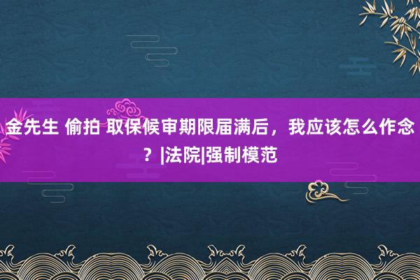 金先生 偷拍 取保候审期限届满后，我应该怎么作念？|法院|强制模范