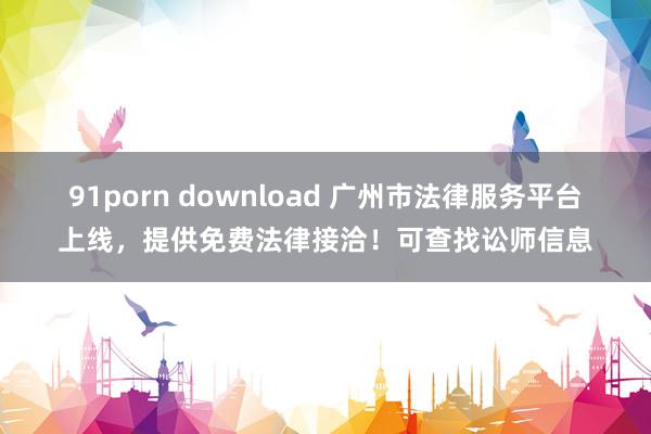 91porn download 广州市法律服务平台上线，提供免费法律接洽！可查找讼师信息