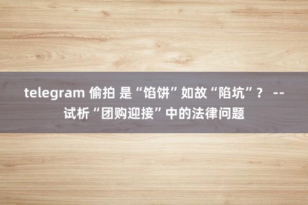 telegram 偷拍 是“馅饼”如故“陷坑”？ --试析“团购迎接”中的法律问题