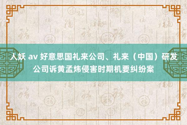 人妖 av 好意思国礼来公司、礼来（中国）研发公司诉黄孟炜侵害时期机要纠纷案