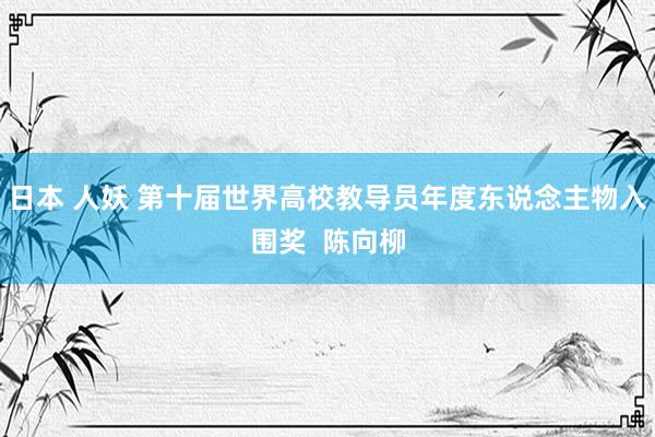 日本 人妖 第十届世界高校教导员年度东说念主物入围奖  陈向柳