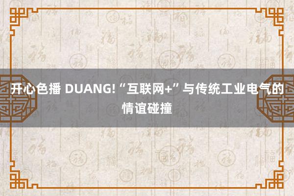 开心色播 DUANG!“互联网+”与传统工业电气的情谊碰撞