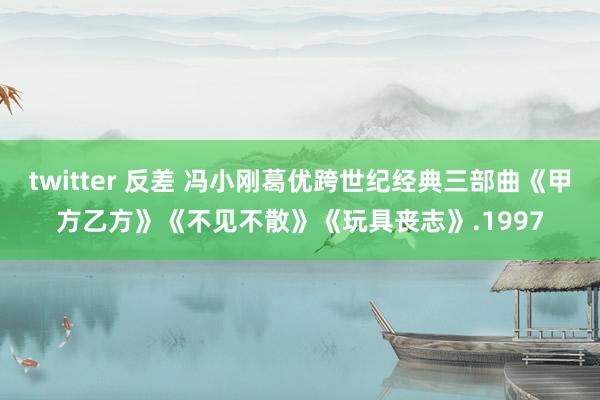 twitter 反差 冯小刚葛优跨世纪经典三部曲《甲方乙方》《不见不散》《玩具丧志》.1997