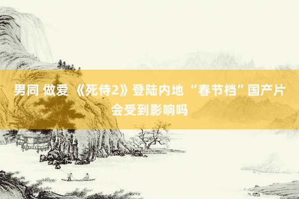 男同 做爱 《死侍2》登陆内地 “春节档”国产片会受到影响吗