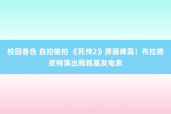 校园春色 自拍偷拍 《死侍2》原画裸露！布拉德皮特演出贱贱基友电索