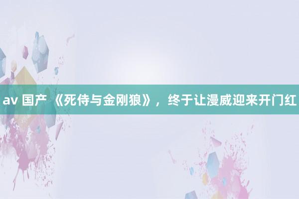 av 国产 《死侍与金刚狼》，终于让漫威迎来开门红