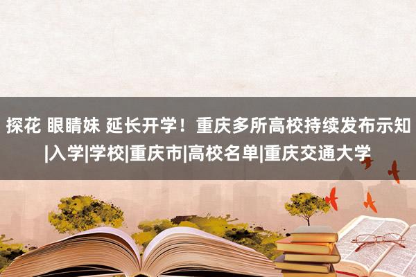 探花 眼睛妹 延长开学！重庆多所高校持续发布示知|入学|学校|重庆市|高校名单|重庆交通大学