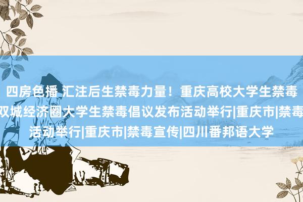 四房色播 汇注后生禁毒力量！重庆高校大学生禁毒文化宣传暨成渝地区双城经济圈大学生禁毒倡议发布活动举行|重庆市|禁毒宣传|四川番邦语大学