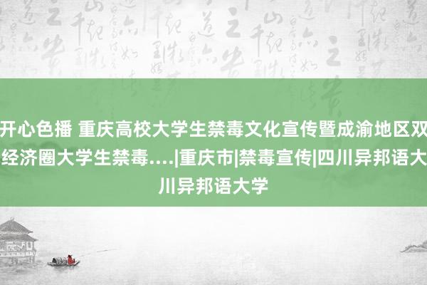 开心色播 重庆高校大学生禁毒文化宣传暨成渝地区双城经济圈大学生禁毒....|重庆市|禁毒宣传|四川异邦语大学