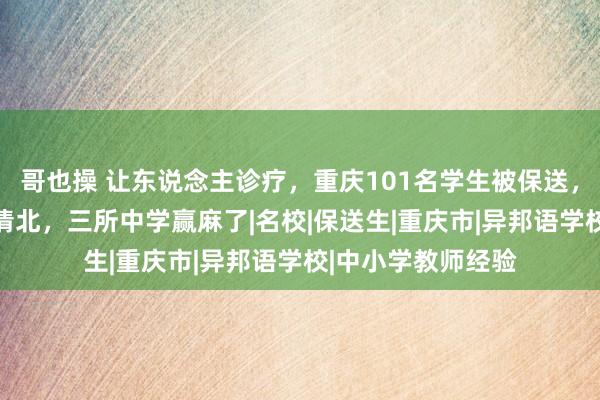 哥也操 让东说念主诊疗，重庆101名学生被保送，23东说念主锁定清北，三所中学赢麻了|名校|保送生|重庆市|异邦语学校|中小学教师经验