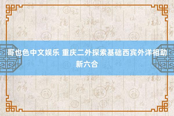 哥也色中文娱乐 重庆二外探索基础西宾外洋相助新六合