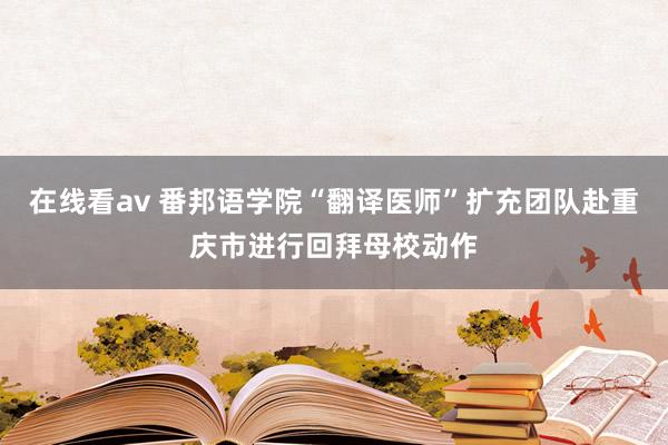 在线看av 番邦语学院“翻译医师”扩充团队赴重庆市进行回拜母校动作