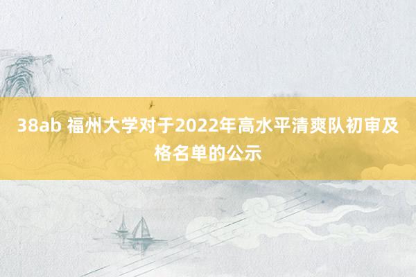 38ab 福州大学对于2022年高水平清爽队初审及格名单的公示